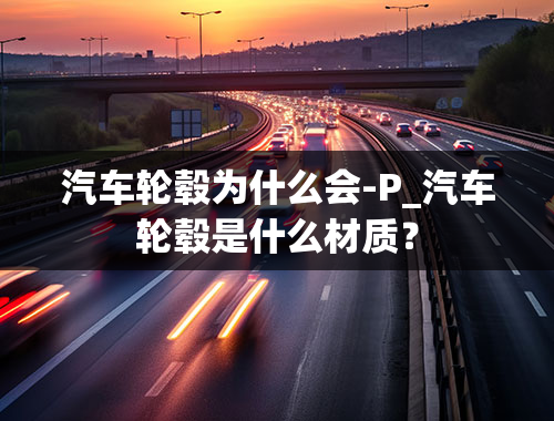 汽车轮毂为什么会-P_汽车轮毂是什么材质？