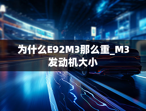 为什么E92M3那么重_M3发动机大小