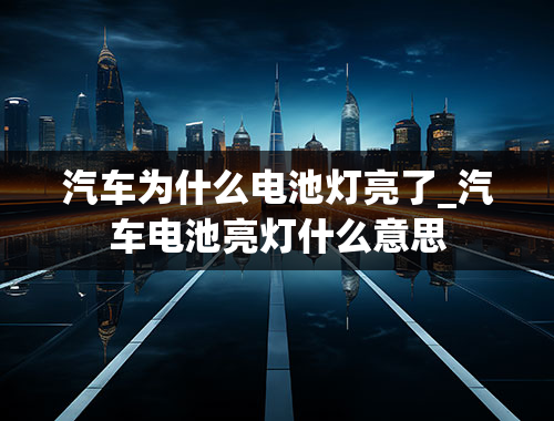 汽车为什么电池灯亮了_汽车电池亮灯什么意思