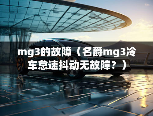 mg3的故障（名爵mg3冷车怠速抖动无故障？）