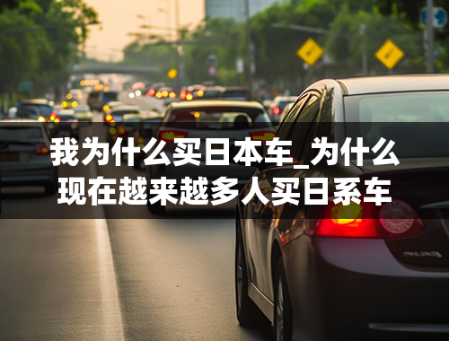 我为什么买日本车_为什么现在越来越多人买日系车