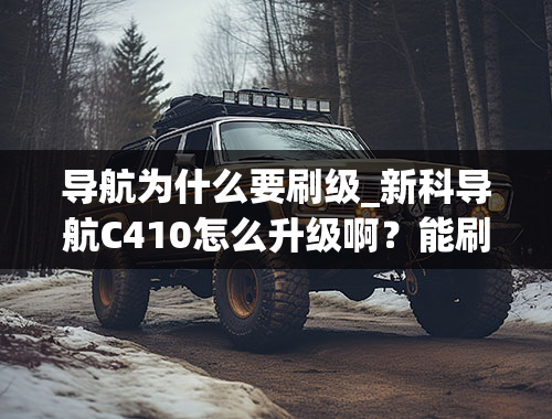 导航为什么要刷级_新科导航C410怎么升级啊？能刷机吗？