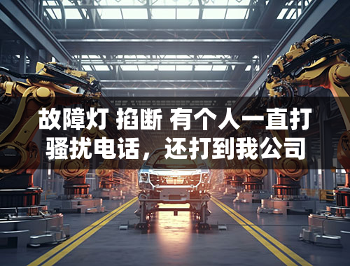 故障灯 掐断 有个人一直打骚扰电话，还打到我公司去，报警警察也不管，现在的警察就是这样的吗？