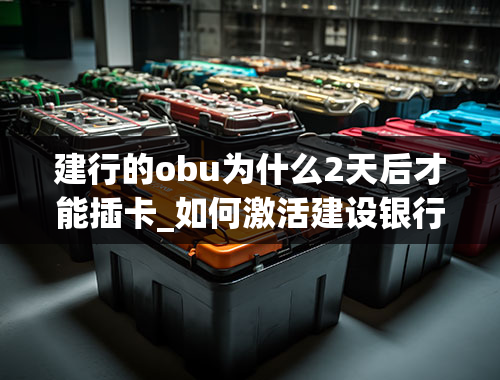 建行的obu为什么2天后才能插卡_如何激活建设银行ETC