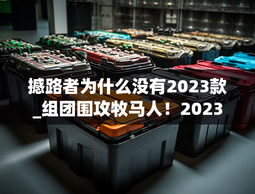 撼路者为什么没有2023款_组团围攻牧马人！2023上海车展硬派SUV盘点