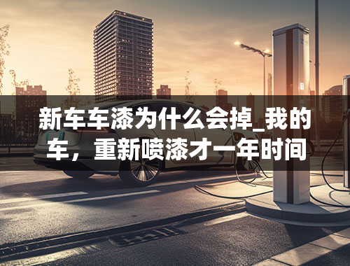 新车车漆为什么会掉_我的车，重新喷漆才一年时间，就掉漆了，这是什么原因啊