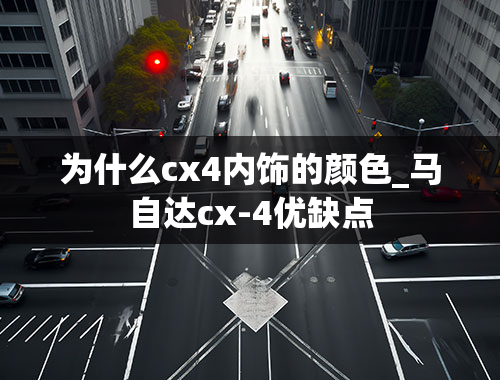 为什么cx4内饰的颜色_马自达cx-4优缺点