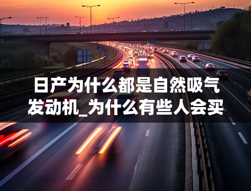 日产为什么都是自然吸气发动机_为什么有些人会买日产车？