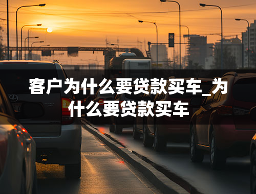 客户为什么要贷款买车_为什么要贷款买车