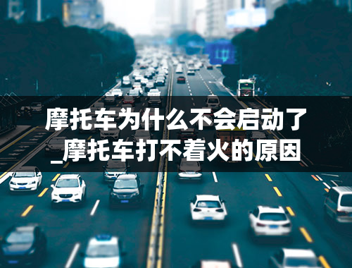 摩托车为什么不会启动了_摩托车打不着火的原因