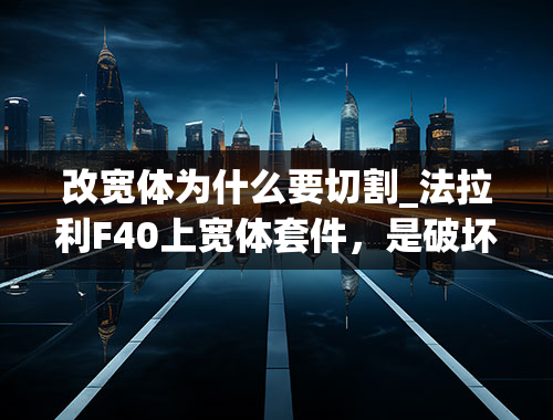 改宽体为什么要切割_法拉利F40上宽体套件，是破坏原始美还是绝佳的改装？