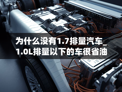 为什么没有1.7排量汽车_1.0L排量以下的车很省油，为何中国车企不量产呢？