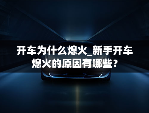 开车为什么熄火_新手开车熄火的原因有哪些？