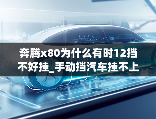 奔腾x80为什么有时12挡不好挂_手动挡汽车挂不上档怎么解决