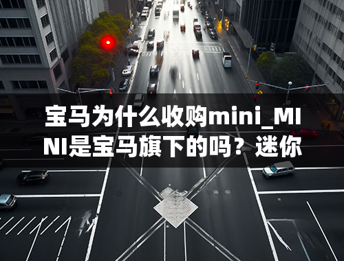 宝马为什么收购mini_MINI是宝马旗下的吗？迷你汽车属于宝马吗