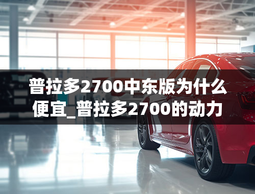 普拉多2700中东版为什么便宜_普拉多2700的动力有缺点，为什么买的人还是很多？