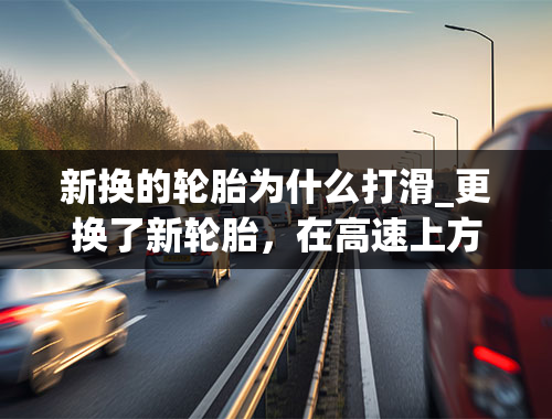 新换的轮胎为什么打滑_更换了新轮胎，在高速上方向盘抖动是什么情况？