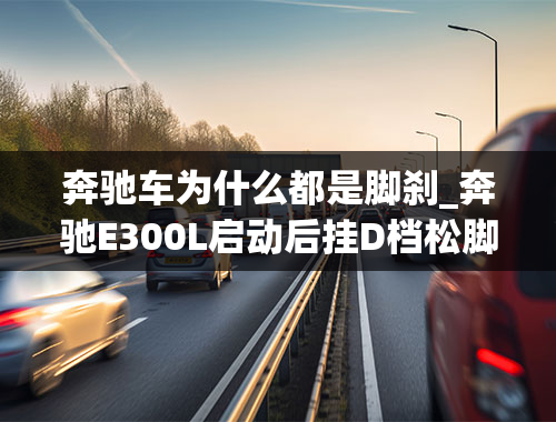 奔驰车为什么都是脚刹_奔驰E300L启动后挂D档松脚刹，原地不动，有遇见过？