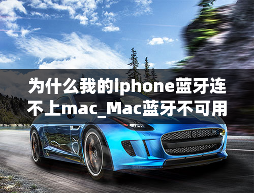 为什么我的iphone蓝牙连不上mac_Mac蓝牙不可用Mac蓝牙连不上iphone怎么办