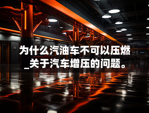 为什么汽油车不可以压燃_关于汽车增压的问题。