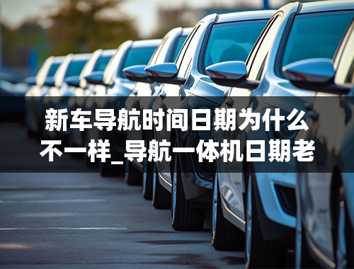 新车导航时间日期为什么不一样_导航一体机日期老是显示2012,调到2022,熄火后又是2012