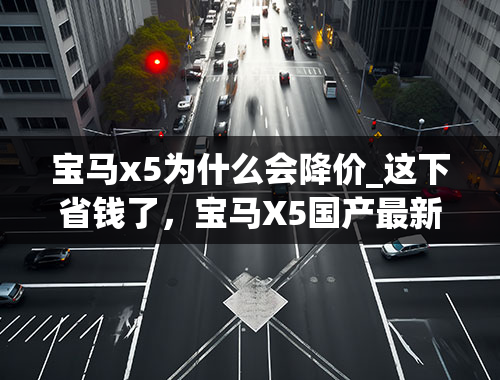 宝马x5为什么会降价_这下省钱了，宝马X5国产最新进度，价格或下调近20万