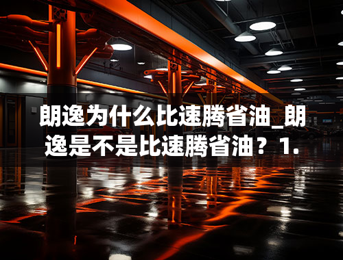 朗逸为什么比速腾省油_朗逸是不是比速腾省油？1.4TSI的！