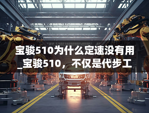 宝骏510为什么定速没有用_宝骏510，不仅是代步工具，更是一个移动的“小家”