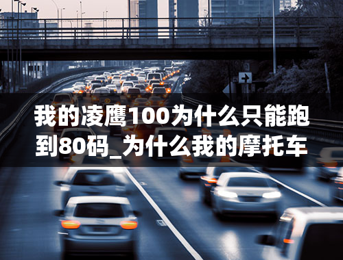 我的凌鹰100为什么只能跑到80码_为什么我的摩托车125只能开到80再怎么加油都提速不了离合器都换了都一样