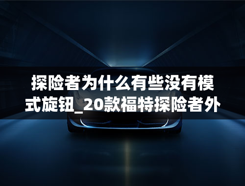 探险者为什么有些没有模式旋钮_20款福特探险者外循环为什么没有自然风