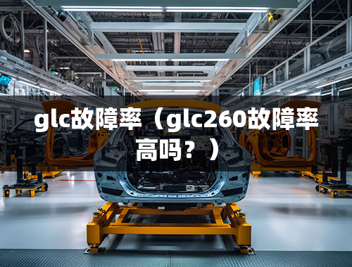 glc故障率（glc260故障率高吗？）