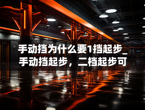 手动挡为什么要1挡起步_手动挡起步，二档起步可不可以呢？