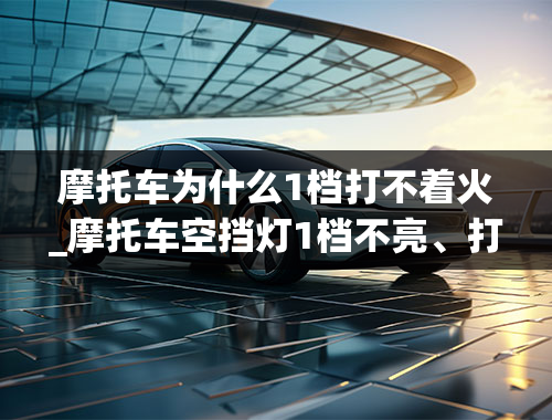 摩托车为什么1档打不着火_摩托车空挡灯1档不亮、打火时得捏离合才行，原来空挡灯亮时打火不用捏离合