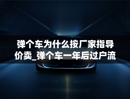 弹个车为什么按厂家指导价卖_弹个车一年后过户流程，弹个车第二年过户难吗