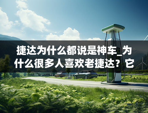 捷达为什么都说是神车_为什么很多人喜欢老捷达？它的亮点究竟在哪里？