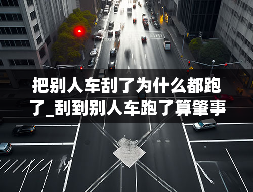 把别人车刮了为什么都跑了_刮到别人车跑了算肇事逃逸吗