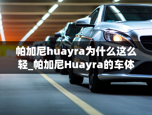 帕加尼huayra为什么这么轻_帕加尼Huayra的车体细节