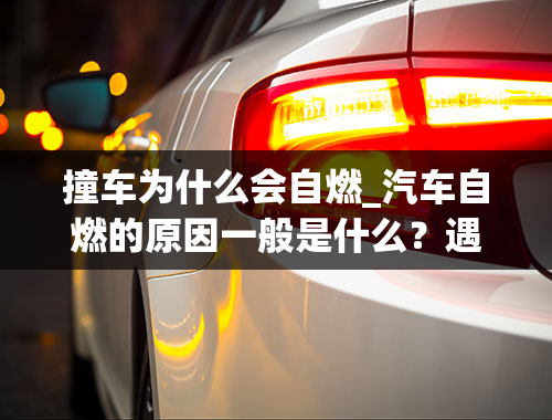 撞车为什么会自燃_汽车自燃的原因一般是什么？遇到这种事该怎么办？