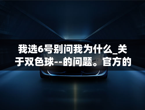 我选6号别问我为什么_关于双色球--的问题。官方的双色球--每次一等奖都是几个人，全中国那么多人买，中的却很少。这里