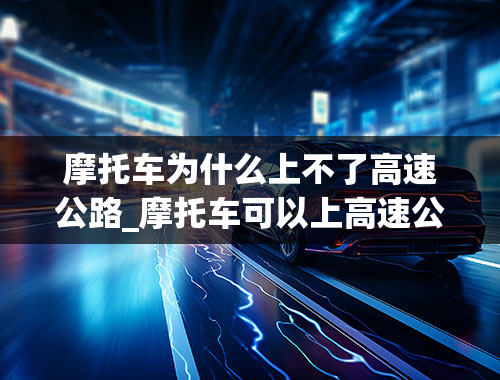 摩托车为什么上不了高速公路_摩托车可以上高速公路行驶吗？