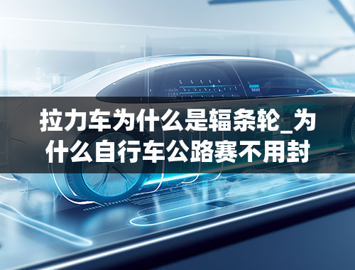 拉力车为什么是辐条轮_为什么自行车公路赛不用封闭轮？封闭轮刀轮辐条轮破风辐条轮分别有什么优点缺点？