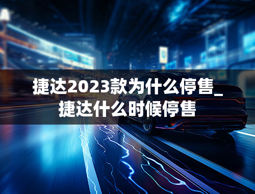 捷达2023款为什么停售_捷达什么时候停售