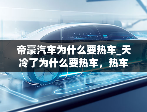 帝豪汽车为什么要热车_天冷了为什么要热车，热车的正确步骤是什么？