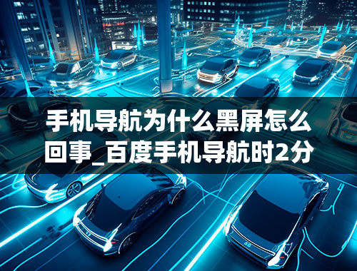 手机导航为什么黑屏怎么回事_百度手机导航时2分钟就黑屏,设置屏幕常亮也没用为什么？