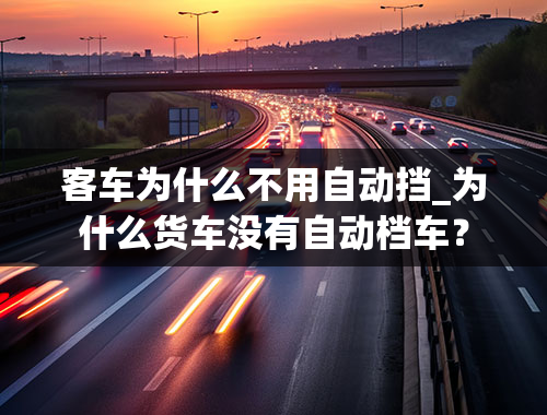 客车为什么不用自动挡_为什么货车没有自动档车？