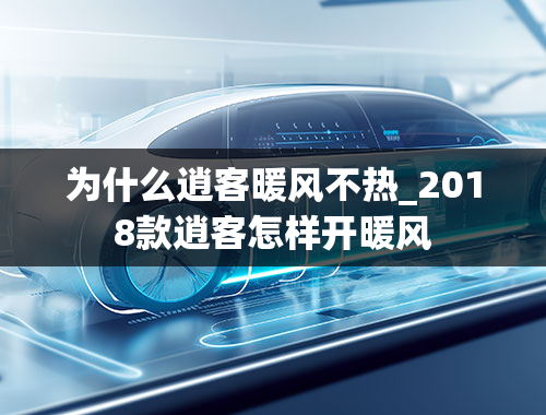 为什么逍客暖风不热_2018款逍客怎样开暖风