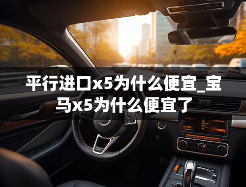 平行进口x5为什么便宜_宝马x5为什么便宜了