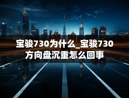 宝骏730为什么_宝骏730方向盘沉重怎么回事