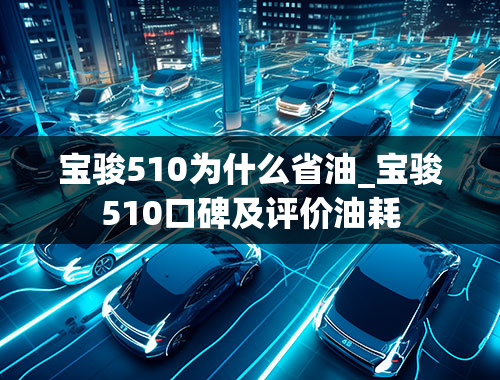 宝骏510为什么省油_宝骏510口碑及评价油耗