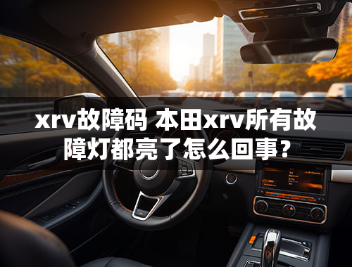 xrv故障码 本田xrv所有故障灯都亮了怎么回事？